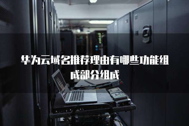华为云域名推荐理由有哪些功能组成部分组成