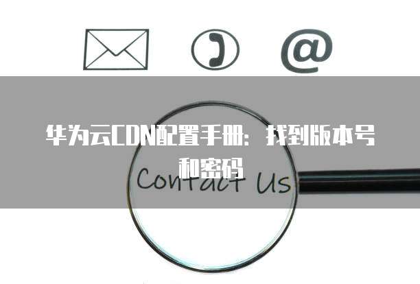 华为云CDN配置手册:找到版本号和密码