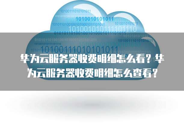 华为云服务器收费明细怎么看?华为云服务器收费明细怎么查看?