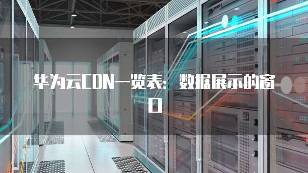 华为云CDN一览表:数据展示的窗口