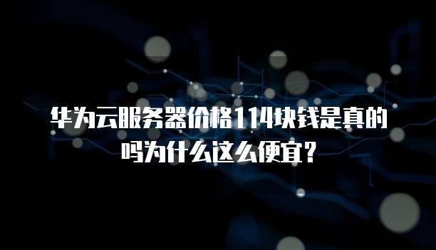 华为云服务器价格114块钱是真的吗为什么这么便宜?