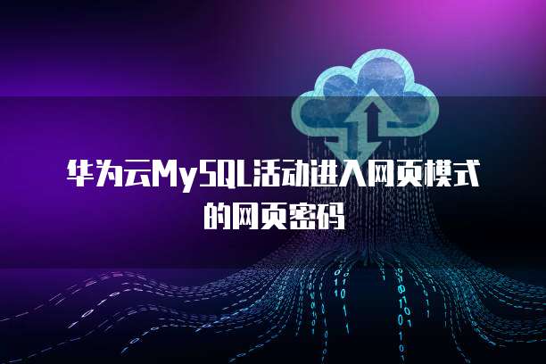 华为云MySQL活动进入网页模式的网页密码