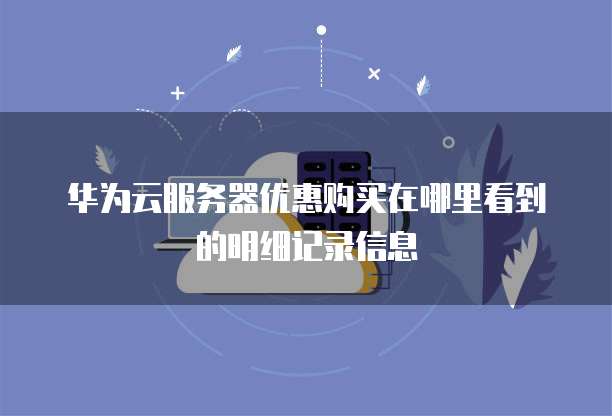 华为云服务器优惠购买在哪里看到的明细记录信息