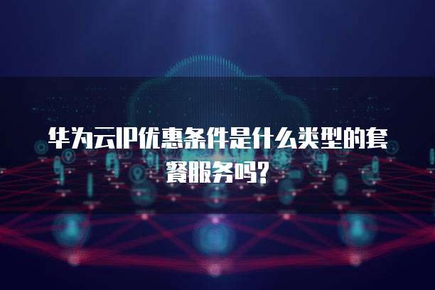 华为云IP优惠条件是什么类型的套餐服务吗?