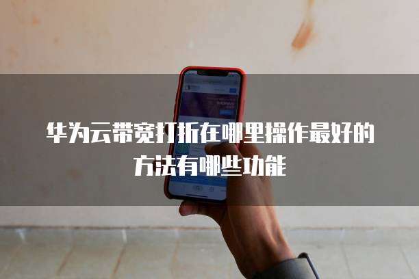 华为云带宽打折在哪里操作最好的方法有哪些功能