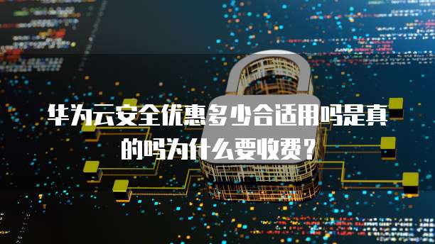 华为云安全优惠多少合适用吗是真的吗为什么要收费?
