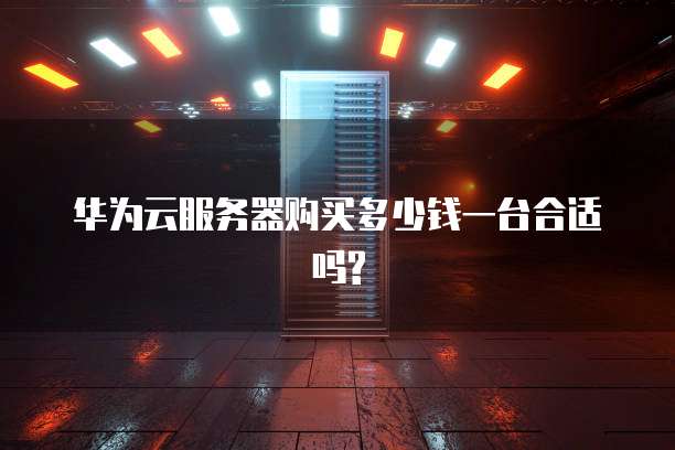 华为云服务器购买多少钱一台合适吗?