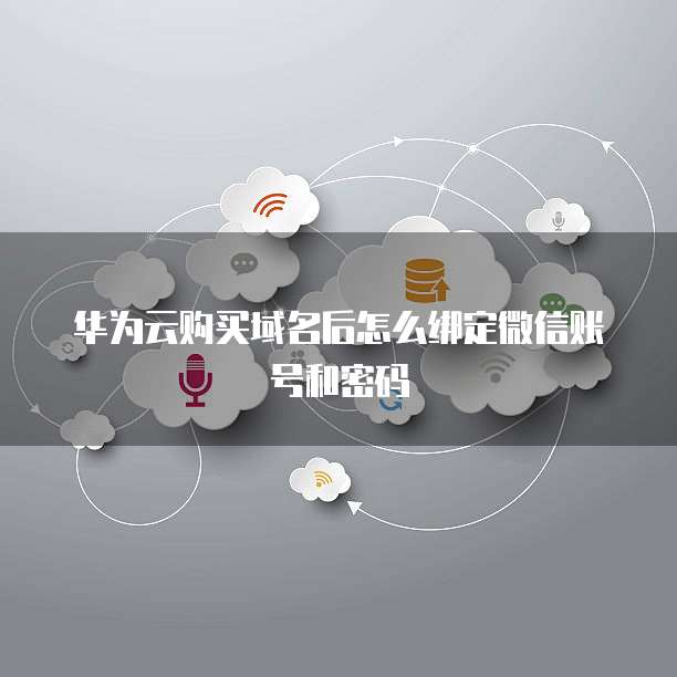 华为云购买域名后怎么绑定微信账号和密码