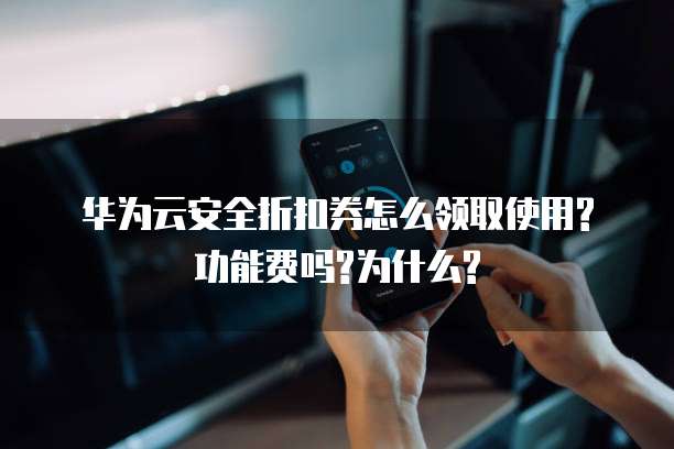 华为云安全折扣券怎么领取使用?功能费吗?为什么?