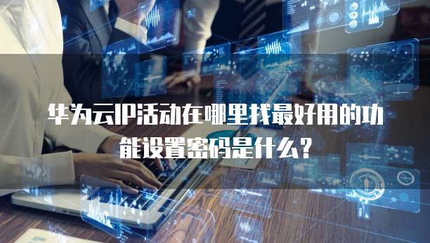 华为云IP活动在哪里找最好用的功能设置密码是什么?