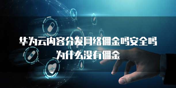 华为云内容分发网络佣金吗安全吗为什么没有佣金