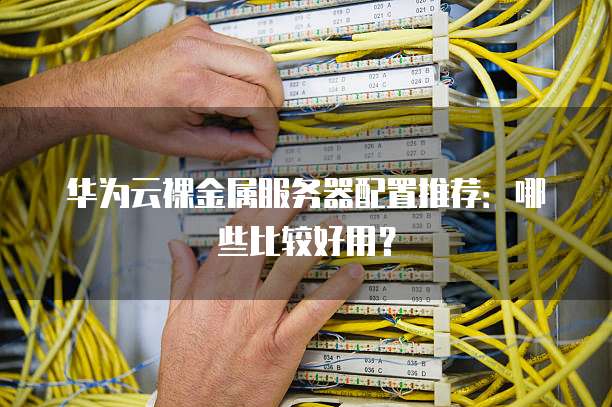 华为云裸金属服务器配置推荐:哪些比较好用?