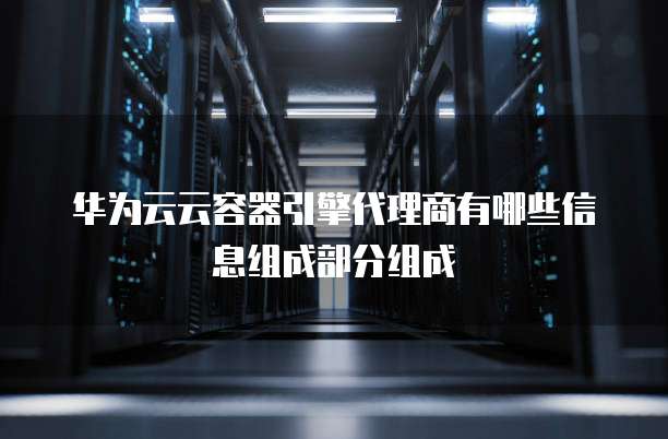华为云云容器引擎代理商有哪些信息组成部分组成