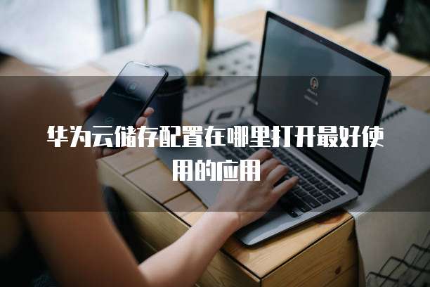 华为云储存配置在哪里打开最好使用的应用
