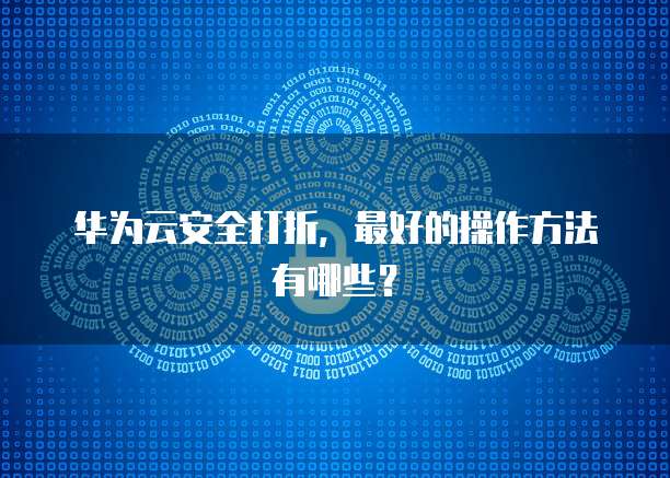 华为云安全打折，最好的操作方法有哪些？