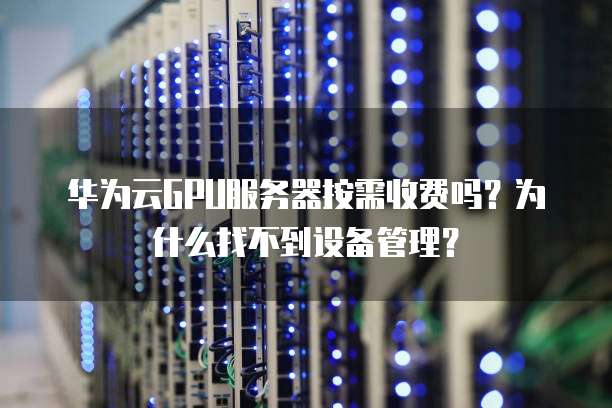 华为云GPU服务器按需收费吗？为什么找不到设备管理？