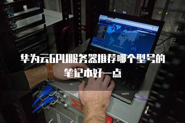 华为云GPU服务器推荐哪个型号的笔记本好一点