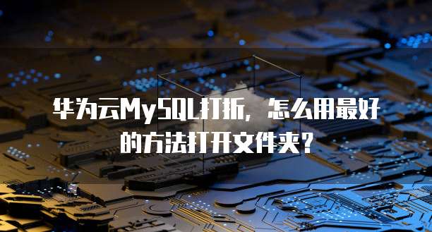 华为云MySQL打折,怎么用最好的方法打开文件夹?