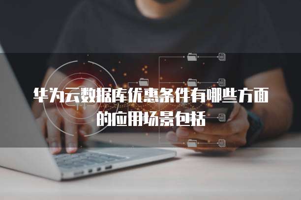 华为云数据库优惠条件有哪些方面的应用场景包括