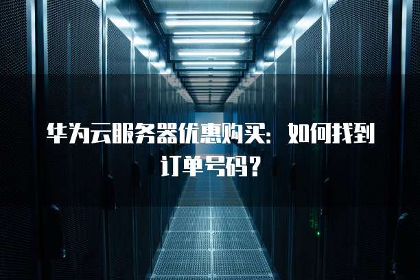 华为云服务器优惠购买:如何找到订单号码?