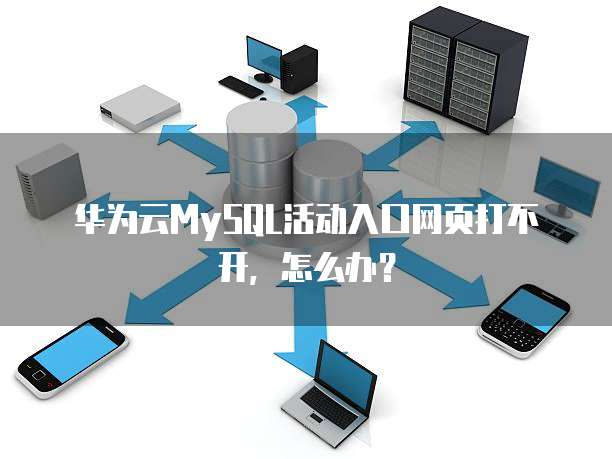 华为云MySQL活动入口网页打不开,怎么办?