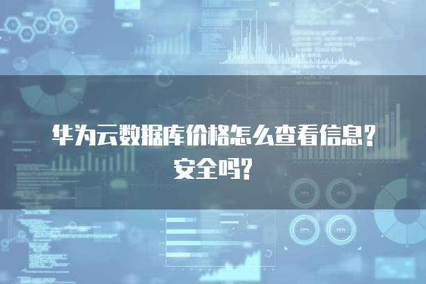 华为云数据库价格怎么查看信息?安全吗?