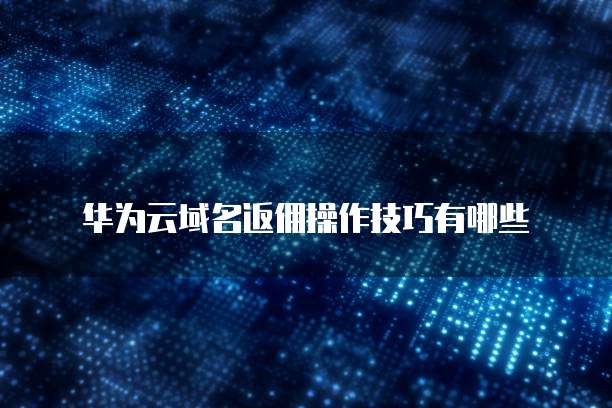 华为云域名返佣操作技巧有哪些