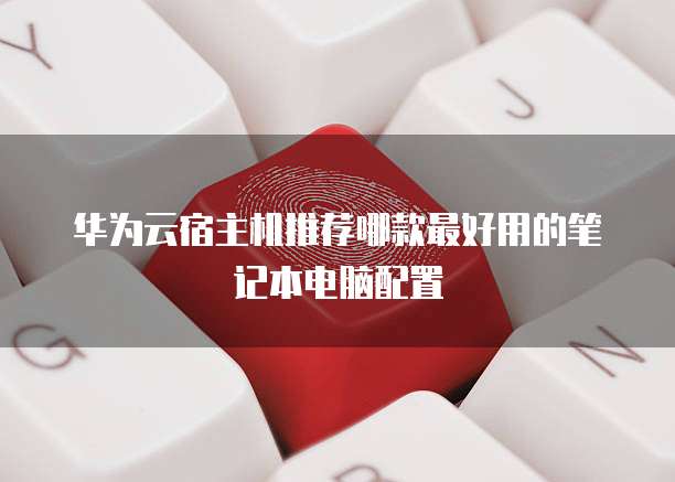 华为云宿主机推荐哪款最好用的笔记本电脑配置