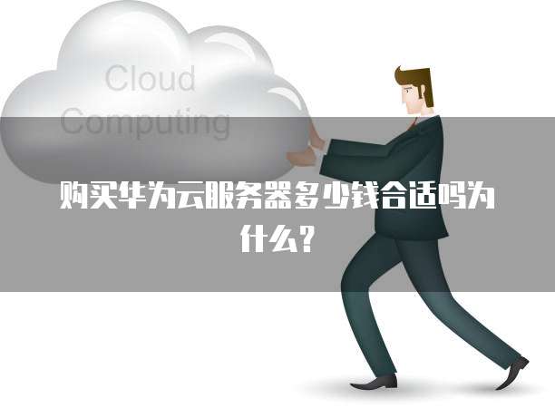 购买华为云服务器多少钱合适吗为什么?