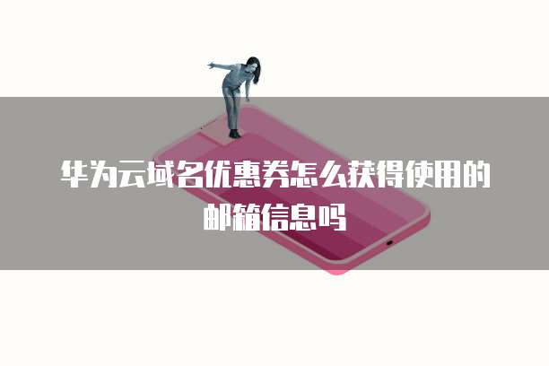 华为云域名优惠券怎么获得使用的邮箱信息吗