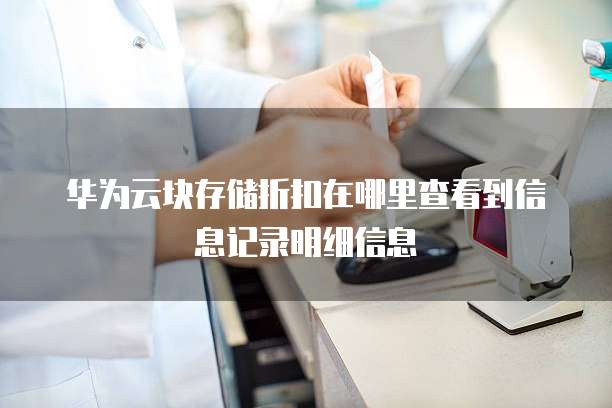 华为云块存储折扣在哪里查看到信息记录明细信息