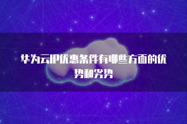 华为云IP优惠条件有哪些方面的优势和劣势