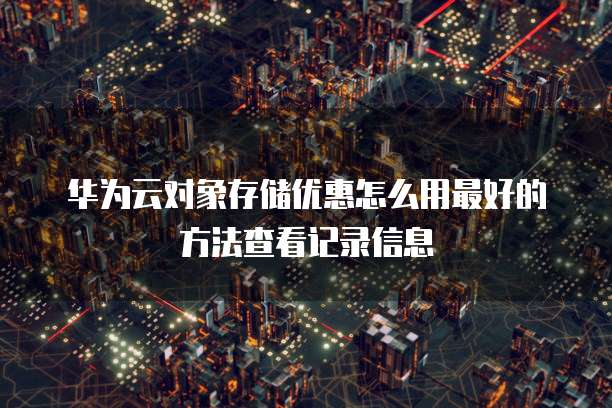 华为云对象存储优惠怎么用最好的方法查看记录信息