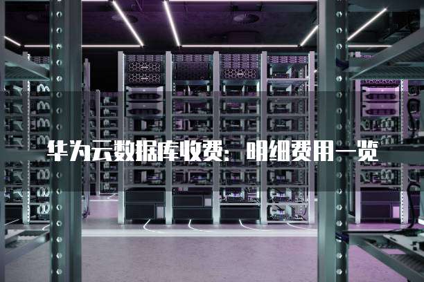华为云数据库收费:明细费用一览