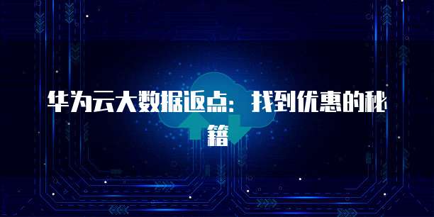 华为云大数据返点：找到优惠的秘籍