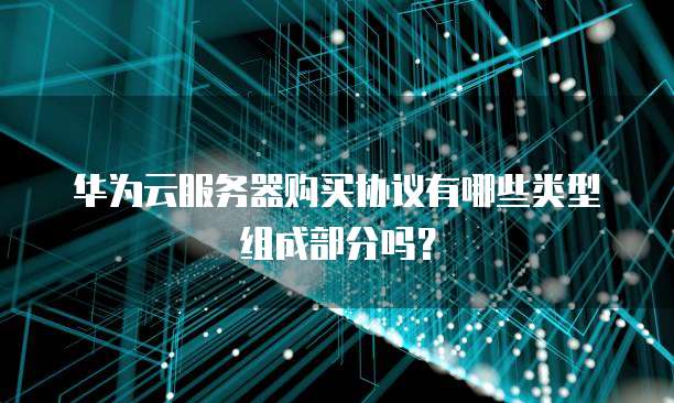 华为云服务器购买协议有哪些类型组成部分吗?