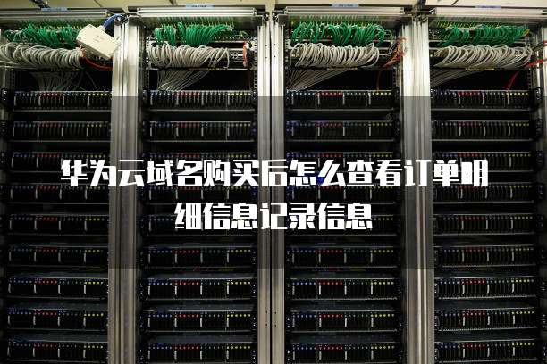 华为云域名购买后怎么查看订单明细信息记录信息