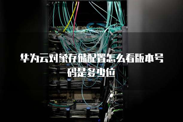 华为云对象存储配置怎么看版本号码是多少位