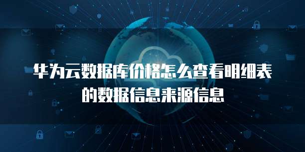 华为云数据库价格怎么查看明细表的数据信息来源信息