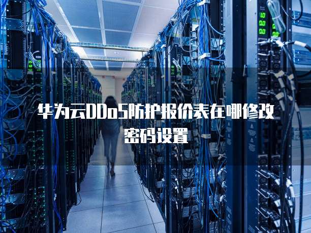 华为云DDoS防护报价表在哪修改密码设置