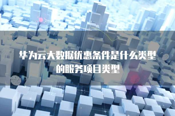 华为云大数据优惠条件是什么类型的服务项目类型