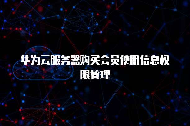 华为云服务器购买会员使用信息权限管理