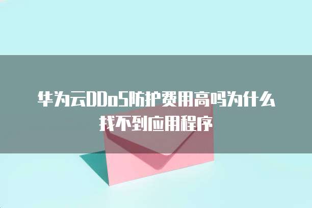 华为云DDoS防护费用高吗为什么找不到应用程序