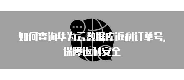 如何查询华为云数据库返利订单号,保障返利安全