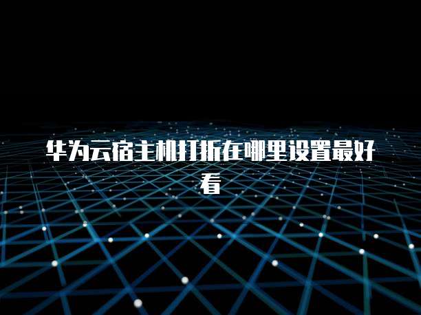 华为云宿主机打折在哪里设置最好看