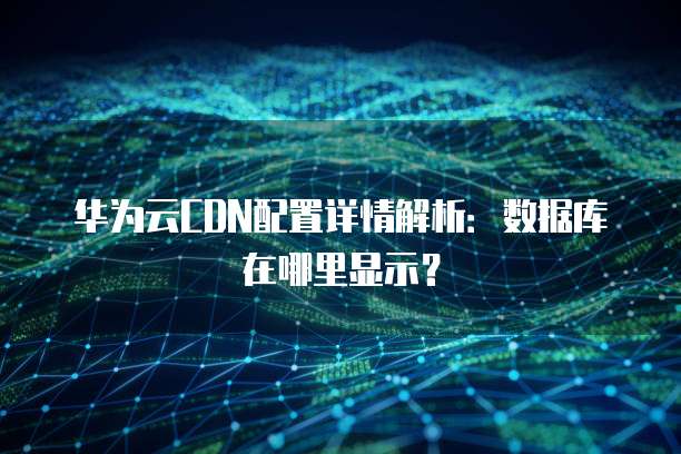 华为云CDN配置详情解析:数据库在哪里显示?
