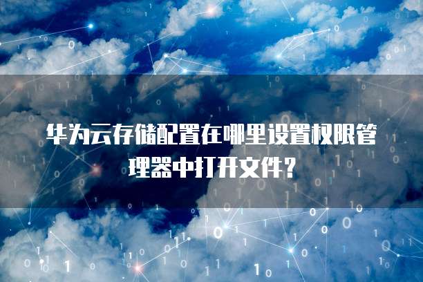 华为云存储配置在哪里设置权限管理器中打开文件?