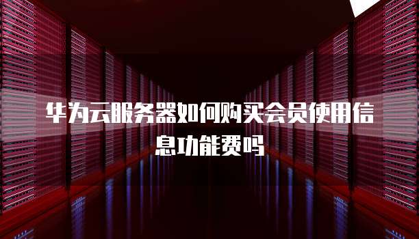 华为云服务器如何购买会员使用信息功能费吗