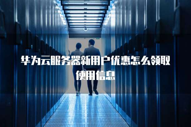 华为云服务器新用户优惠怎么领取使用信息