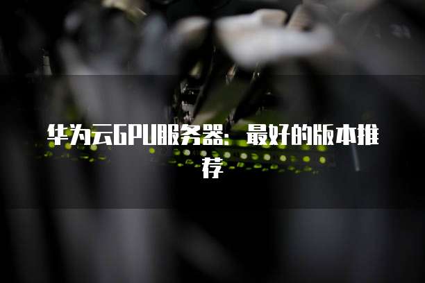 华为云GPU服务器:最好的版本推荐